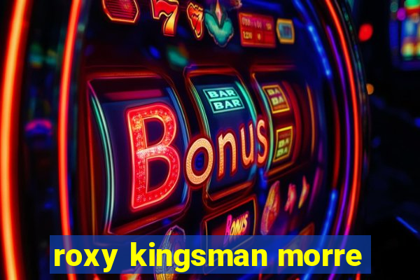 roxy kingsman morre